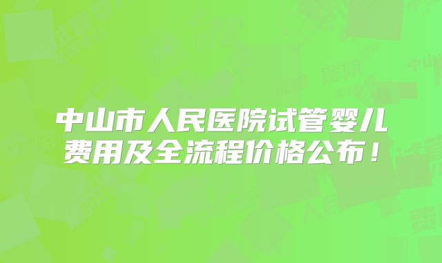 中山市人民医院试管婴儿费用及全流程价格公布！