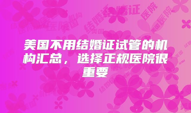 美国不用结婚证试管的机构汇总，选择正规医院很重要