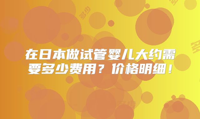 在日本做试管婴儿大约需要多少费用？价格明细！