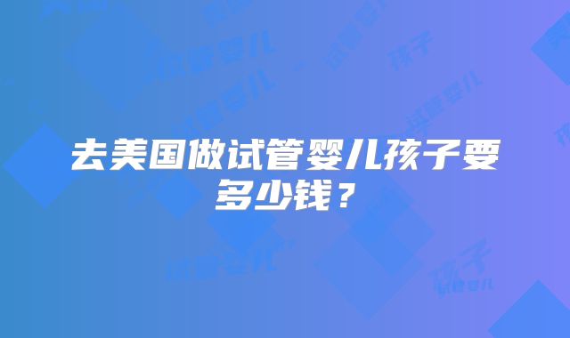 去美国做试管婴儿孩子要多少钱？