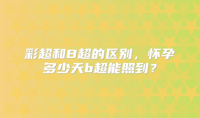 彩超和B超的区别,怀孕多少天b超能照到?
