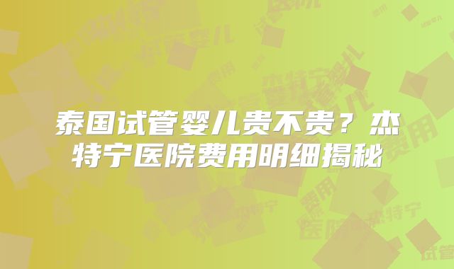 泰国试管婴儿贵不贵?杰特宁医院费用明细揭秘