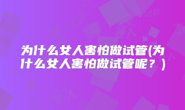 为什么女人害怕做试管(为什么女人害怕做试管呢?)
