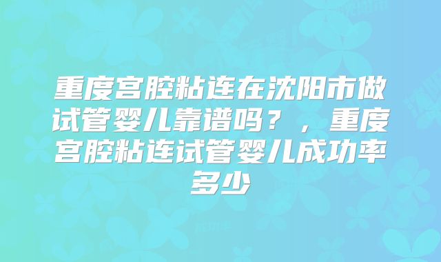重度宫腔粘连在沈阳市做试管婴儿靠谱吗?,重度宫腔粘连试管婴儿成功率多少