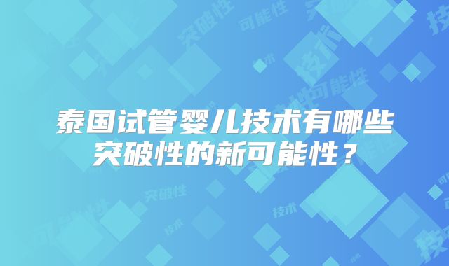 泰国试管婴儿技术有哪些突破性的新可能性?