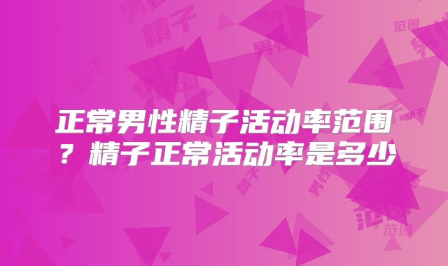 正常男性精子活动率范围?精子正常活动率是多少