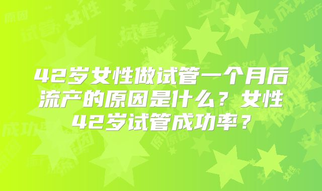42岁女性做试管一个月后流产的原因是什么?女性42岁试管成功率?