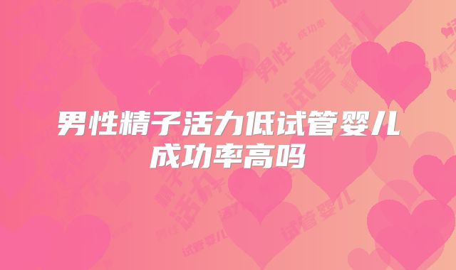 男性精子活力低试管婴儿成功率高吗