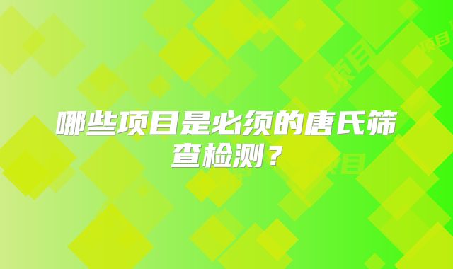哪些项目是必须的唐氏筛查检测？