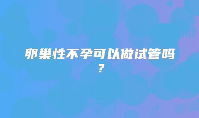 卵巢性不孕可以做试管吗？