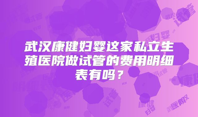 武汉康健妇婴这家私立生殖医院做试管的费用明细表有吗?