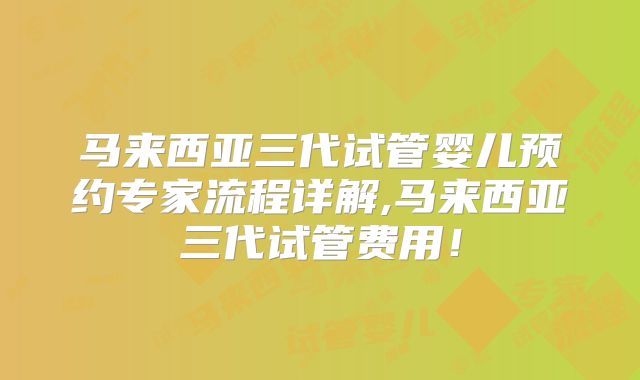 马来西亚三代试管婴儿预约专家流程详解,马来西亚三代试管费用！