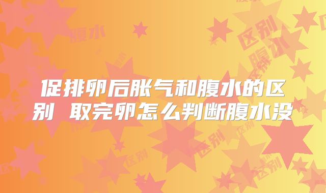 促排卵后胀气和腹水的区别 取完卵怎么判断腹水没