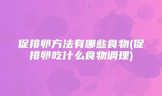 促排卵方法有哪些食物(促排卵吃什么食物调理)