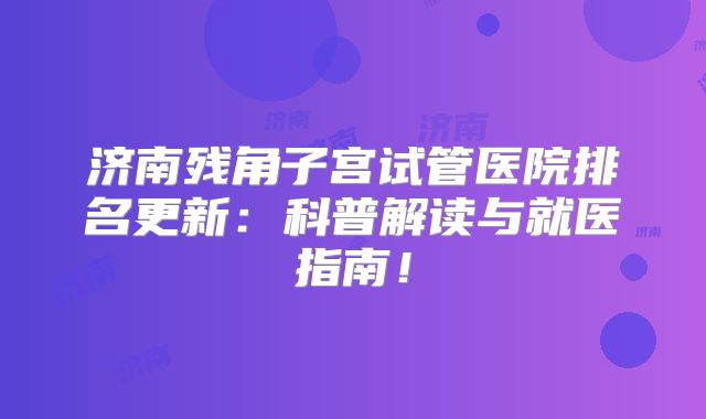 济南残角子宫试管医院排名更新：科普解读与就医指南！