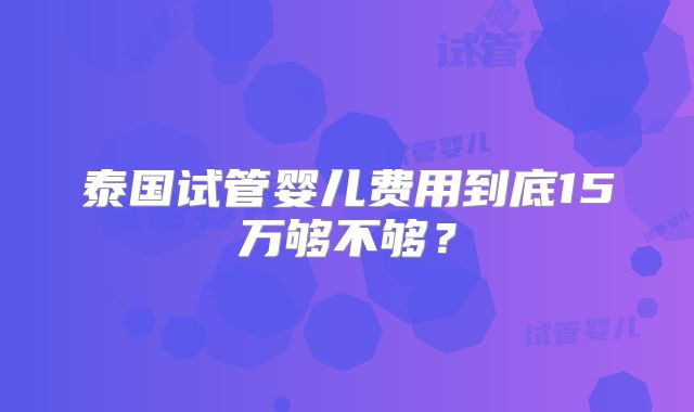 泰国试管婴儿费用到底15万够不够？
