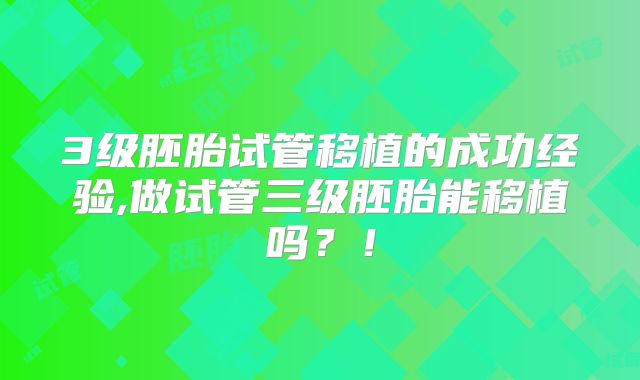 3级胚胎试管移植的成功经验,做试管三级胚胎能移植吗？！