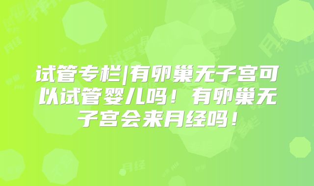 试管专栏|有卵巢无子宫可以试管婴儿吗！有卵巢无子宫会来月经吗！