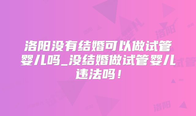 洛阳没有结婚可以做试管婴儿吗_没结婚做试管婴儿违法吗！