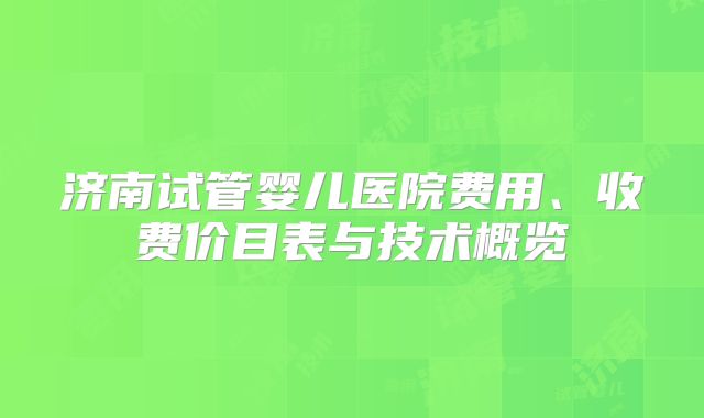 济南试管婴儿医院费用、收费价目表与技术概览