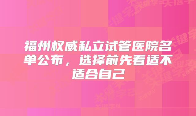 福州权威私立试管医院名单公布,选择前先看适不适合自己