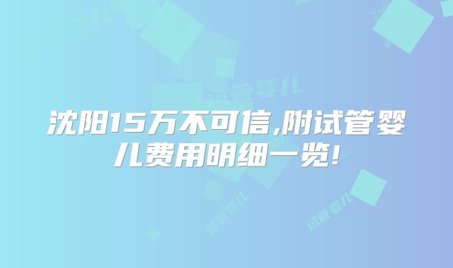 沈阳15万不可信,附试管婴儿费用明细一览!