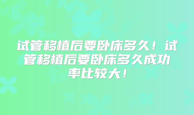 试管移植后要卧床多久！试管移植后要卧床多久成功率比较大！