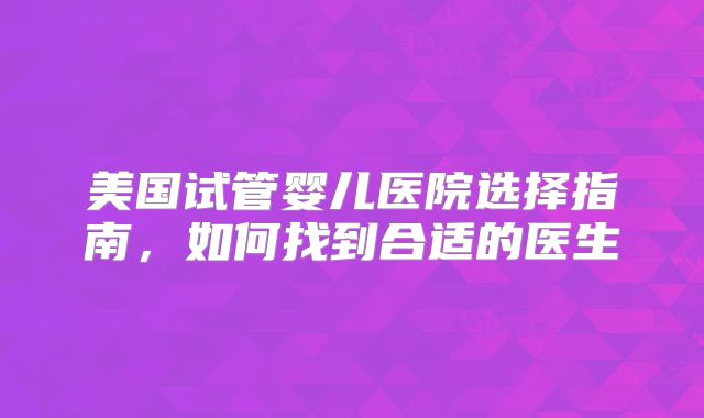美国试管婴儿医院选择指南，如何找到合适的医生