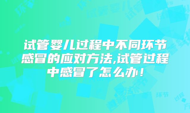 试管婴儿过程中不同环节感冒的应对方法,试管过程中感冒了怎么办！