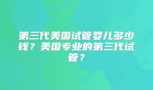 第三代美国试管婴儿多少钱？美国专业的第三代试管？