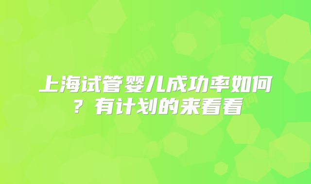 上海试管婴儿成功率如何？有计划的来看看