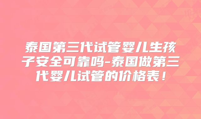 泰国第三代试管婴儿生孩子安全可靠吗-泰国做第三代婴儿试管的价格表！
