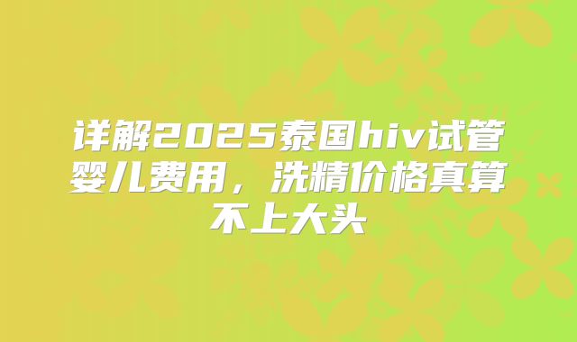 详解2025泰国hiv试管婴儿费用，洗精价格真算不上大头