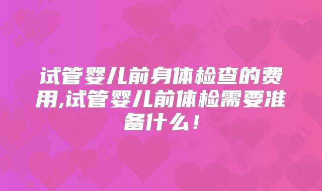 试管婴儿前身体检查的费用,试管婴儿前体检需要准备什么！