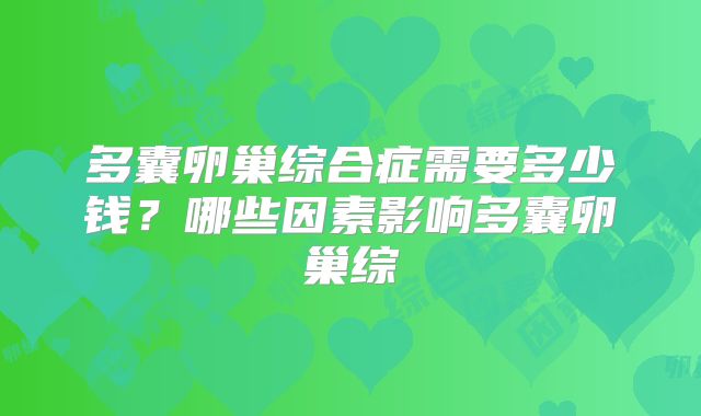 多囊卵巢综合症需要多少钱？哪些因素影响多囊卵巢综