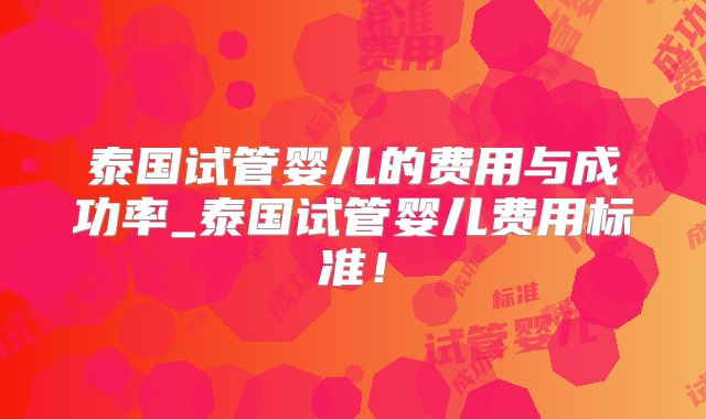 泰国试管婴儿的费用与成功率_泰国试管婴儿费用标准！