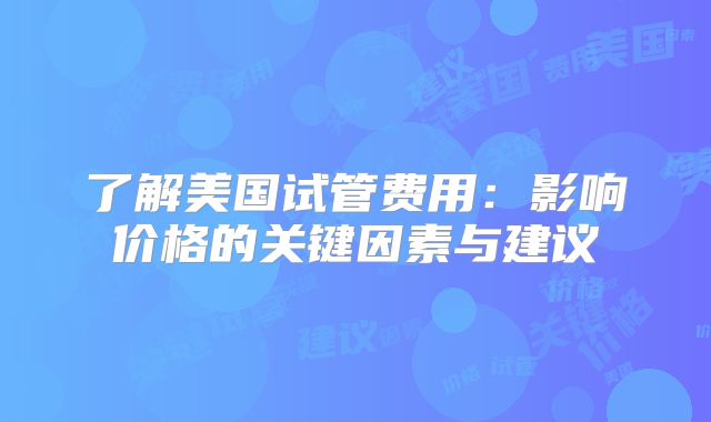 了解美国试管费用：影响价格的关键因素与建议