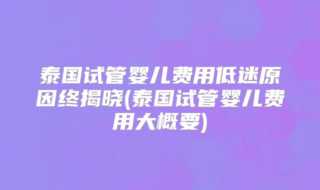 泰国试管婴儿费用低迷原因终揭晓(泰国试管婴儿费用大概要)