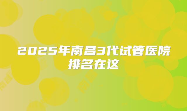 2025年南昌3代试管医院排名在这