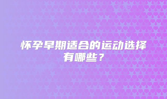 怀孕早期适合的运动选择有哪些？