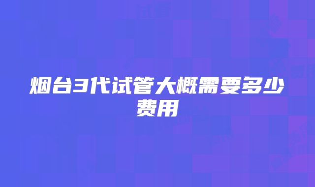 烟台3代试管大概需要多少费用