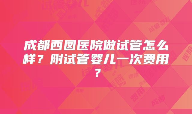 成都西囡医院做试管怎么样?附试管婴儿一次费用?