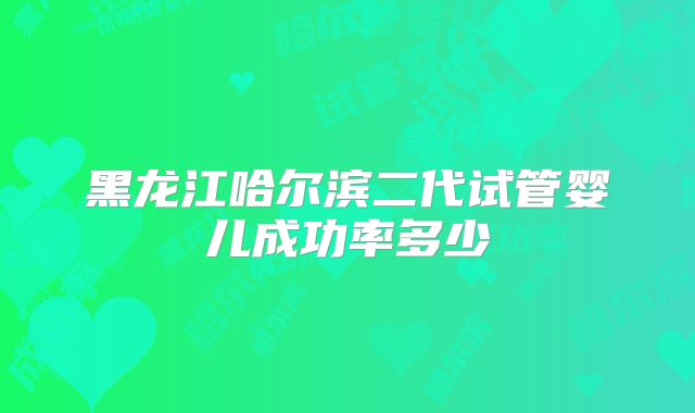 黑龙江哈尔滨二代试管婴儿成功率多少