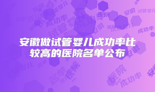 安徽做试管婴儿成功率比较高的医院名单公布
