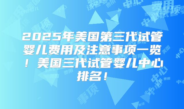 2025年美国第三代试管婴儿费用及注意事项一览！美国三代试管婴儿中心排名！