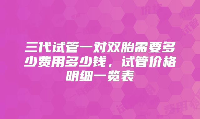 三代试管一对双胎需要多少费用多少钱，试管价格明细一览表