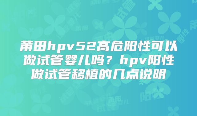 莆田hpv52高危阳性可以做试管婴儿吗？hpv阳性做试管移植的几点说明