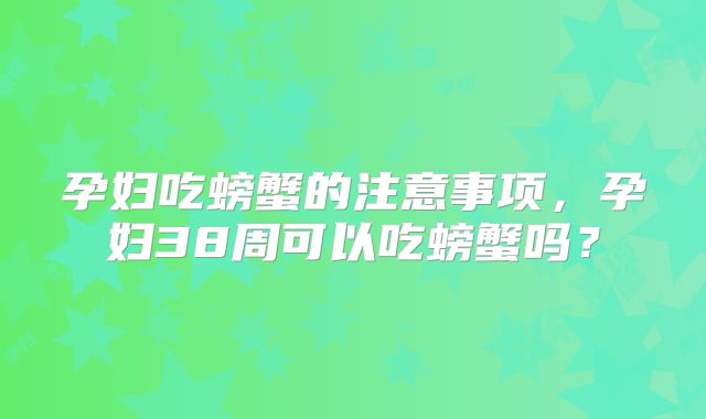 孕妇吃螃蟹的注意事项，孕妇38周可以吃螃蟹吗？