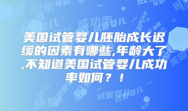 美国试管婴儿胚胎成长迟缓的因素有哪些,年龄大了,不知道美国试管婴儿成功率如何？！