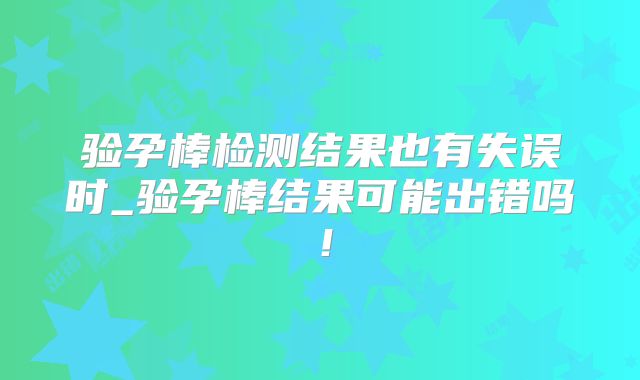 验孕棒检测结果也有失误时_验孕棒结果可能出错吗！